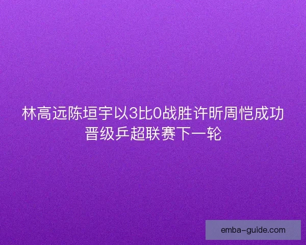 林高远陈垣宇以3比0战胜许昕周恺成功晋级乒超联赛下一轮
