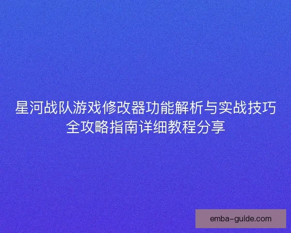 星河战队游戏修改器功能解析与实战技巧全攻略指南详细教程分享