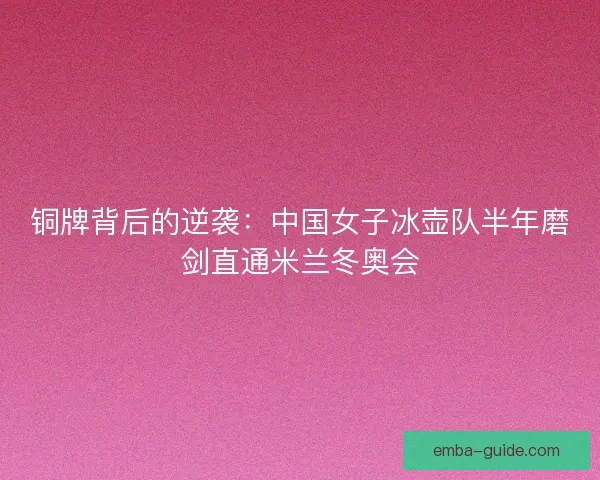 铜牌背后的逆袭：中国女子冰壶队半年磨剑直通米兰冬奥会