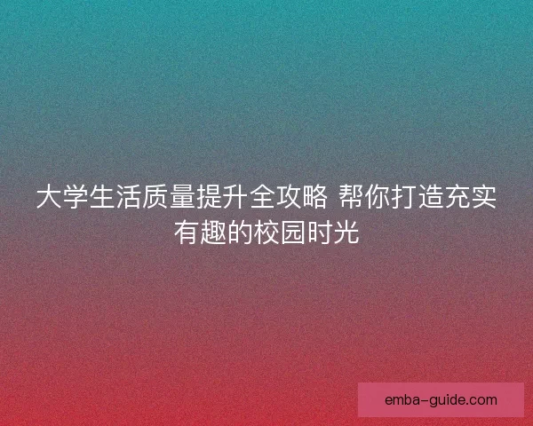 大学生活质量提升全攻略 帮你打造充实有趣的校园时光 大学生活质量提升全攻略 帮你打造充实有趣的校园时光