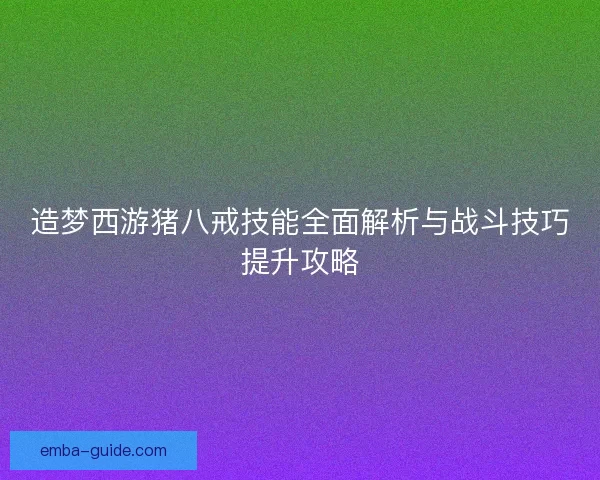 造梦西游猪八戒技能全面解析与战斗技巧提升攻略