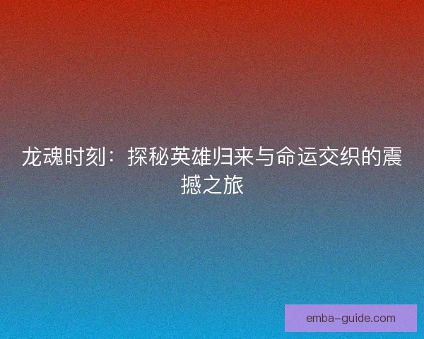 龙魂时刻：探秘英雄归来与命运交织的震撼之旅