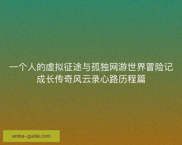一个人的虚拟征途与孤独网游世界冒险记成长传奇风云录心路历程篇