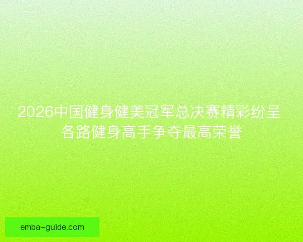 2026中国健身健美冠军总决赛精彩纷呈 各路健身高手争夺最高荣誉