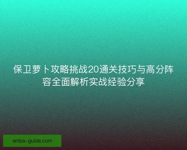 保卫萝卜攻略挑战20通关技巧与高分阵容全面解析实战经验分享