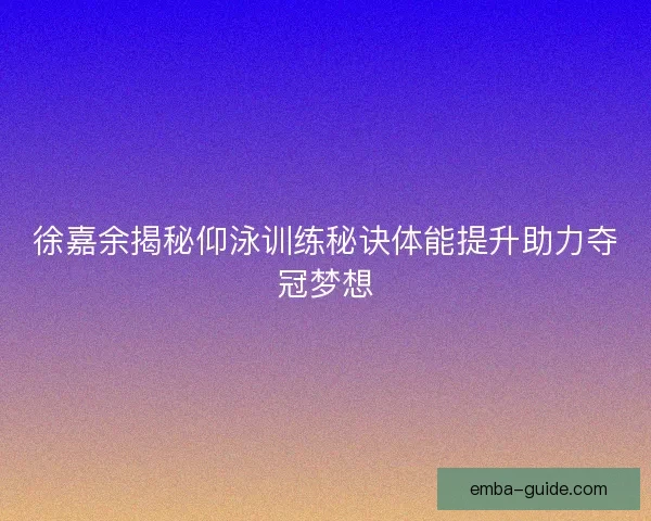 徐嘉余揭秘仰泳训练秘诀体能提升助力夺冠梦想