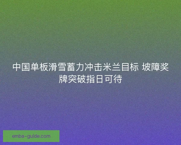 中国单板滑雪蓄力冲击米兰目标 坡障奖牌突破指日可待