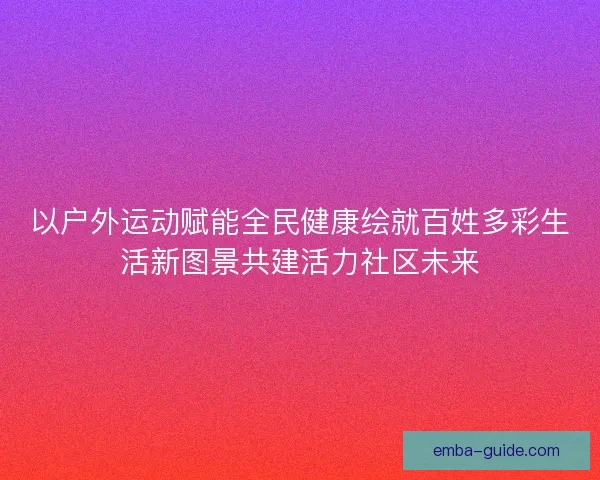 以户外运动赋能全民健康绘就百姓多彩生活新图景共建活力社区未来