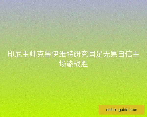印尼主帅克鲁伊维特研究国足无果自信主场能战胜