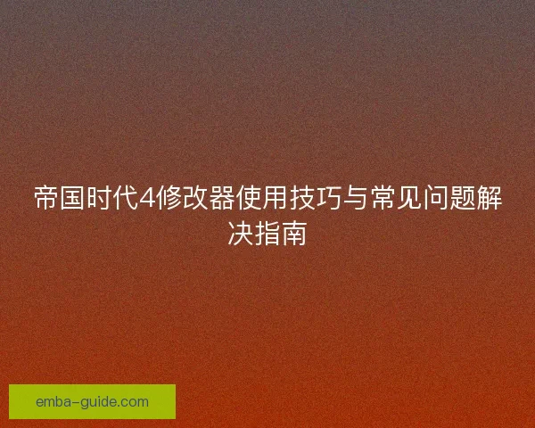 帝国时代4修改器使用技巧与常见问题解决指南