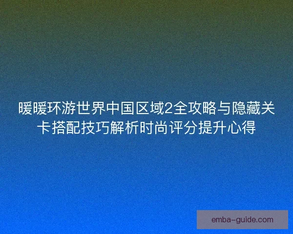 暖暖环游世界中国区域2全攻略与隐藏关卡搭配技巧解析时尚评分提升心得