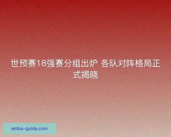 世预赛18强赛分组出炉 各队对阵格局正式揭晓