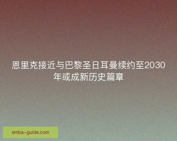 恩里克接近与巴黎圣日耳曼续约至2030年或成新历史篇章