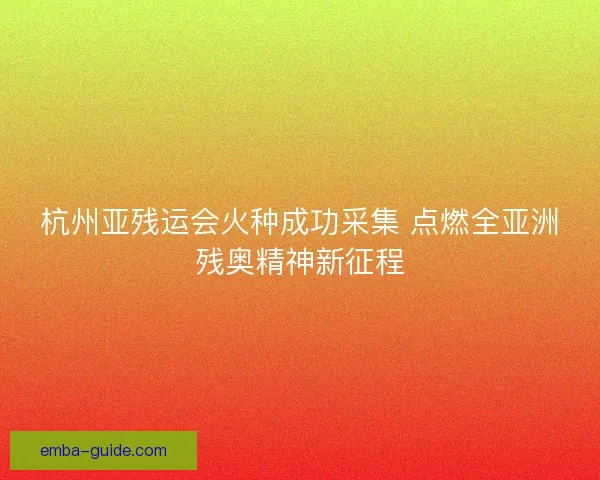 杭州亚残运会火种成功采集 点燃全亚洲残奥精神新征程 杭州亚残运会火种成功采集 点燃全亚洲残奥精神新征程