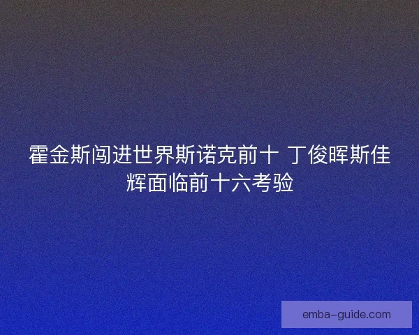 霍金斯闯进世界斯诺克前十 丁俊晖斯佳辉面临前十六考验 霍金斯闯进世界斯诺克前十 丁俊晖斯佳辉面临前十六考验