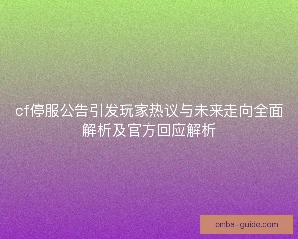 cf停服公告引发玩家热议与未来走向全面解析及官方回应解析 cf停服公告引发玩家热议与未来走向全面解析及官方回应解析