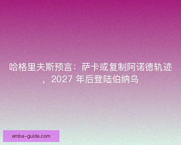 哈格里夫斯预言：萨卡或复制阿诺德轨迹，2027 年后登陆伯纳乌