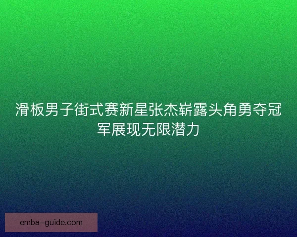 滑板男子街式赛新星张杰崭露头角勇夺冠军展现无限潜力 滑板男子街式赛新星张杰崭露头角勇夺冠军展现无限潜力
