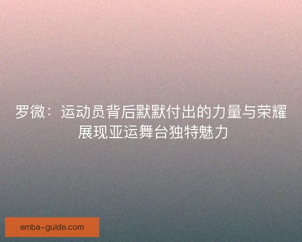 罗微：运动员背后默默付出的力量与荣耀 展现亚运舞台独特魅力