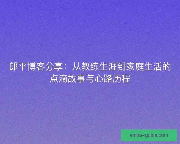 郎平博客分享:从教练生涯到家庭生活的点滴故事与心路历程 郎平博客分享:从教练生涯到家庭生活的点滴故事与心路历程