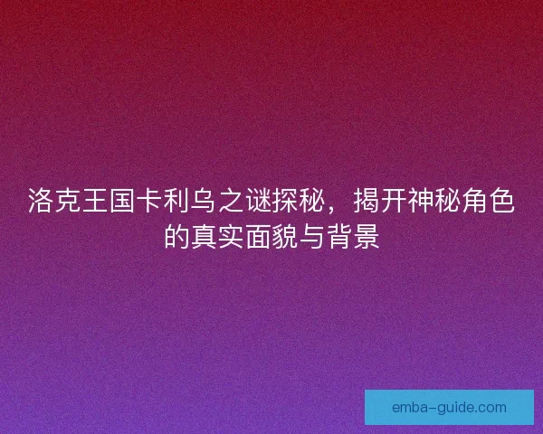 洛克王国卡利乌之谜探秘，揭开神秘角色的真实面貌与背景