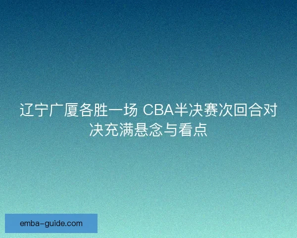 辽宁广厦各胜一场 CBA半决赛次回合对决充满悬念与看点