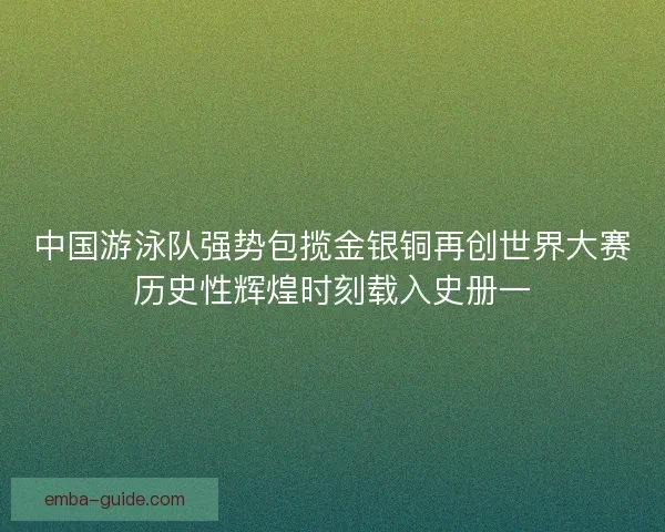 中国游泳队强势包揽金银铜再创世界大赛历史性辉煌时刻载入史册一