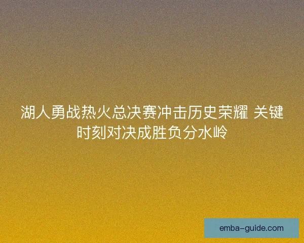 湖人勇战热火总决赛冲击历史荣耀 关键时刻对决成胜负分水岭