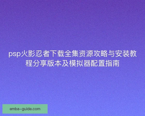 psp火影忍者下载全集资源攻略与安装教程分享版本及模拟器配置指南 psp火影忍者下载全集资源攻略与安装教程分享版本及模拟器配置指南