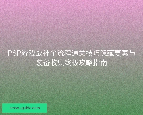 PSP游戏战神全流程通关技巧隐藏要素与装备收集终极攻略指南 PSP游戏战神全流程通关技巧隐藏要素与装备收集终极攻略指南