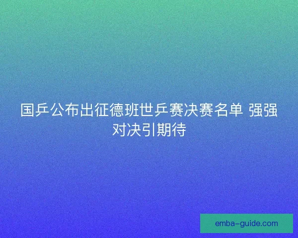 国乒公布出征德班世乒赛决赛名单 强强对决引期待 国乒公布出征德班世乒赛决赛名单 强强对决引期待