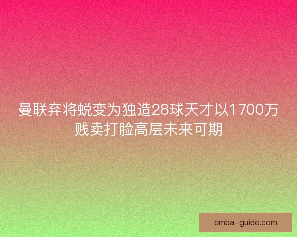 曼联弃将蜕变为独造28球天才以1700万贱卖打脸高层未来可期 曼联弃将蜕变为独造28球天才以1700万贱卖打脸高层未来可期