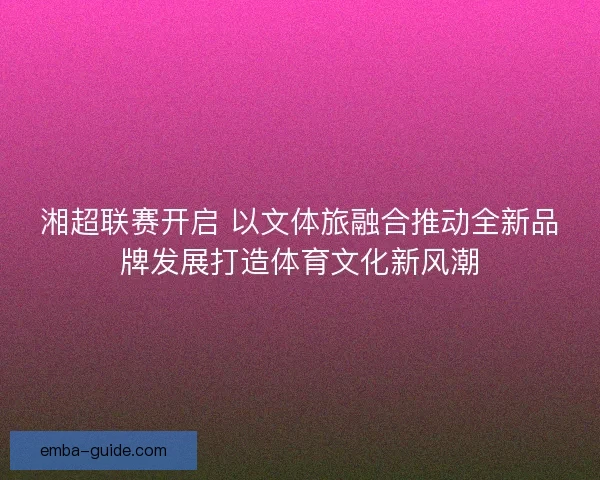 湘超联赛开启 以文体旅融合推动全新品牌发展打造体育文化新风潮 湘超联赛开启 以文体旅融合推动全新品牌发展打造体育文化新风潮