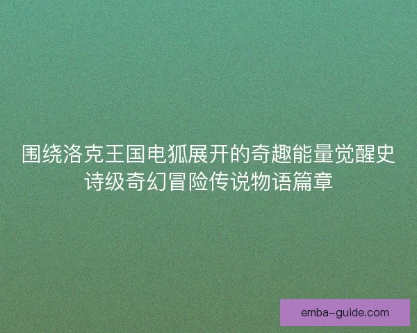 围绕洛克王国电狐展开的奇趣能量觉醒史诗级奇幻冒险传说物语篇章