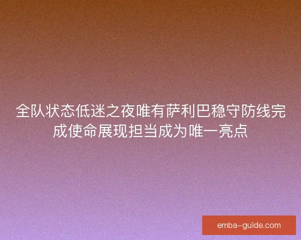 全队状态低迷之夜唯有萨利巴稳守防线完成使命展现担当成为唯一亮点
