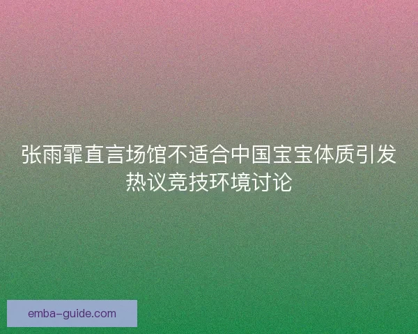 张雨霏直言场馆不适合中国宝宝体质引发热议竞技环境讨论