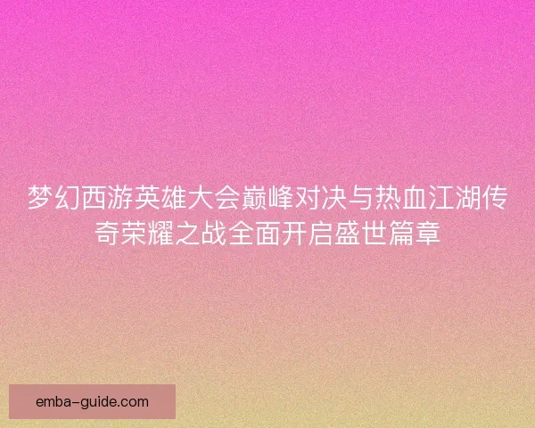 梦幻西游英雄大会巅峰对决与热血江湖传奇荣耀之战全面开启盛世篇章